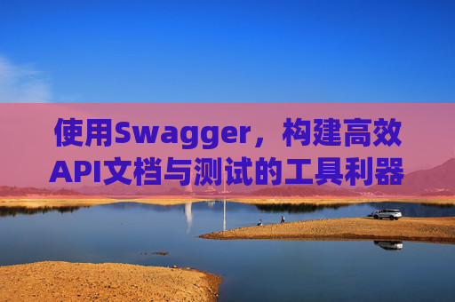 使用Swagger，构建高效API文档与测试的工具利器