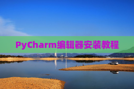 PyCharm编辑器安装教程 PyCharm编辑器安装教程