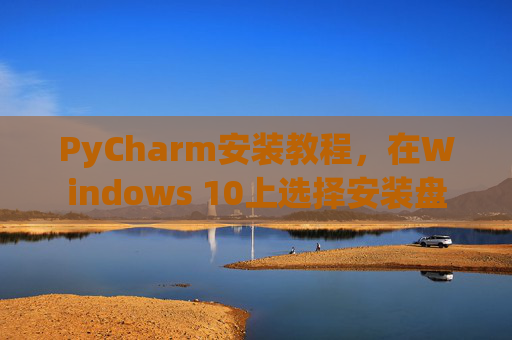 PyCharm安装教程，在Windows 10上选择安装盘